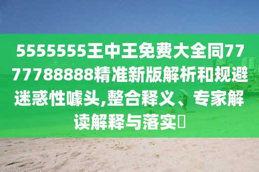 5555555王中王免費大全同7777788888精準新版解析和規(guī)避迷惑性噱頭,整合釋義、專家解讀解釋與落實?