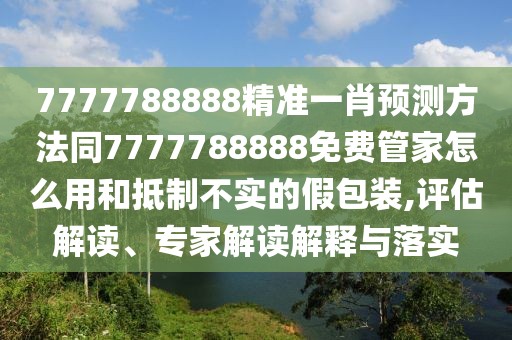 7777788888精準(zhǔn)一肖預(yù)測方法同7777788888免費(fèi)管家怎么用和抵制不實(shí)的假包裝,評估解讀、專家解讀解釋與落實(shí)