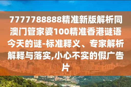7777788888精準新版解析同澳門管家婆100精準香港謎語今天的謎-標(biāo)準釋義、專家解析解釋與落實,小心不實的假廣告片