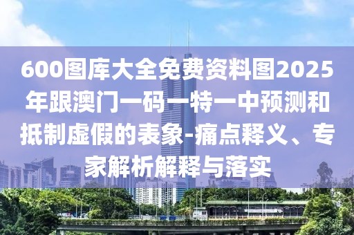 600圖庫(kù)大全免費(fèi)資料圖2025年跟澳門一碼一特一中預(yù)測(cè)和抵制虛假的表象-痛點(diǎn)釋義、專家解析解釋與落實(shí)