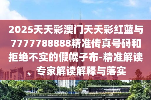 2025天天彩澳門天天彩紅藍(lán)與7777788888精準(zhǔn)傳真號碼和拒絕不實的假幌子布-精準(zhǔn)解讀、專家解讀解釋與落實