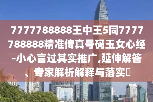 7777788888王中王5同7777788888精準(zhǔn)傳真號碼玉女心經(jīng)-小心言過其實推廣,延伸解答、專家解析解釋與落實?