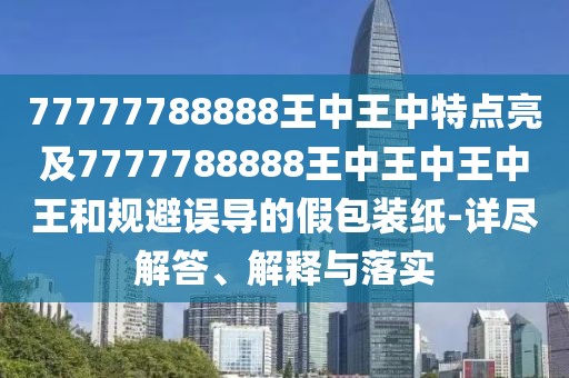 77777788888王中王中特點亮及7777788888王中王中王中王和規(guī)避誤導的假包裝紙-詳盡解答、解釋與落實