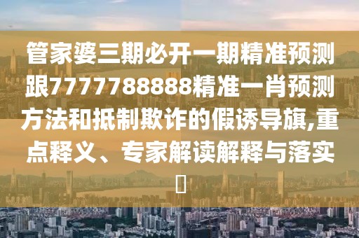 管家婆三期必開一期精準預測跟7777788888精準一肖預測方法和抵制欺詐的假誘導旗,重點釋義、專家解讀解釋與落實?