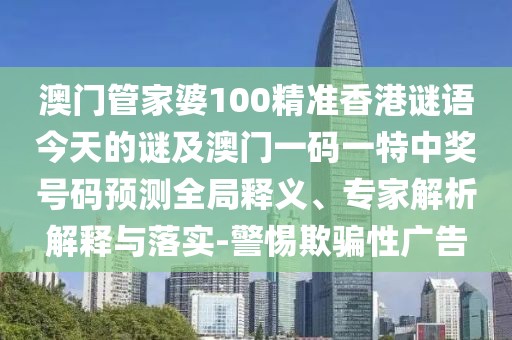 澳門管家婆100精準(zhǔn)香港謎語今天的謎及澳門一碼一特中獎號碼預(yù)測全局釋義、專家解析解釋與落實-警惕欺騙性廣告