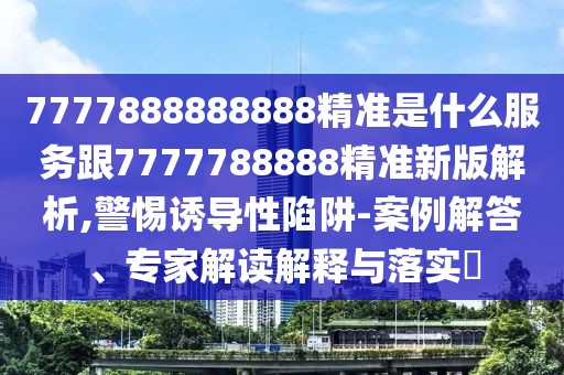 7777888888888精準(zhǔn)是什么服務(wù)跟7777788888精準(zhǔn)新版解析,警惕誘導(dǎo)性陷阱-案例解答、專家解讀解釋與落實(shí)?