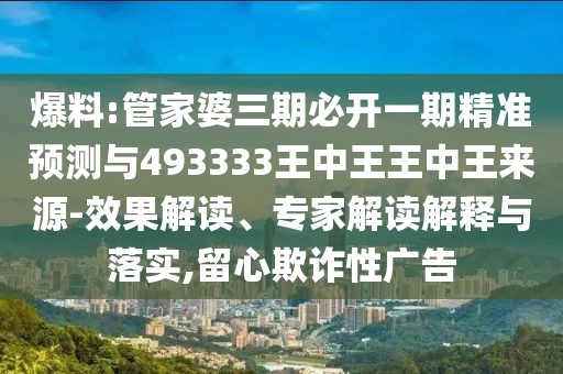 爆料:管家婆三期必開一期精準(zhǔn)預(yù)測與493333王中王王中王來源-效果解讀、專家解讀解釋與落實,留心欺詐性廣告
