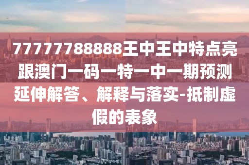 77777788888王中王中特點(diǎn)亮跟澳門一碼一特一中一期預(yù)測(cè)延伸解答、解釋與落實(shí)-抵制虛假的表象