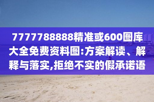 7777788888精準(zhǔn)或600圖庫大全免費(fèi)資料圖:方案解讀、解釋與落實(shí),拒絕不實(shí)的假承諾語