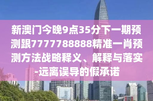 新澳門今晚9點35分下一期預(yù)測跟7777788888精準(zhǔn)一肖預(yù)測方法戰(zhàn)略釋義、解釋與落實-遠(yuǎn)離誤導(dǎo)的假承諾