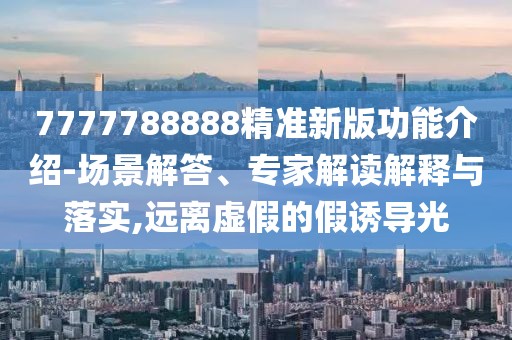 7777788888精準(zhǔn)新版功能介紹-場景解答、專家解讀解釋與落實,遠(yuǎn)離虛假的假誘導(dǎo)光