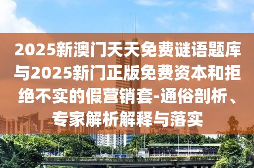 2025新澳門天天免費(fèi)謎語(yǔ)題庫(kù)與2025新門正版免費(fèi)資本和拒絕不實(shí)的假營(yíng)銷套-通俗剖析、專家解析解釋與落實(shí)
