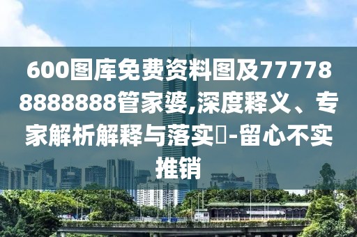 600圖庫免費資料圖及777788888888管家婆,深度釋義、專家解析解釋與落實?-留心不實推銷
