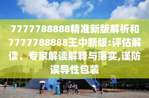 7777788888精準(zhǔn)新版解析和7777788888王中新版:評估解讀、專家解讀解釋與落實,謹防誤導(dǎo)性包裝