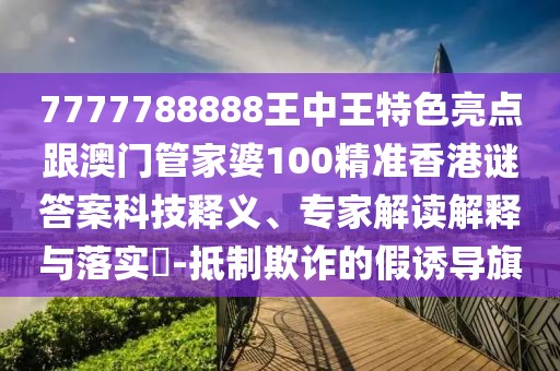 7777788888王中王特色亮點跟澳門管家婆100精準香港謎答案科技釋義、專家解讀解釋與落實?-抵制欺詐的假誘導旗