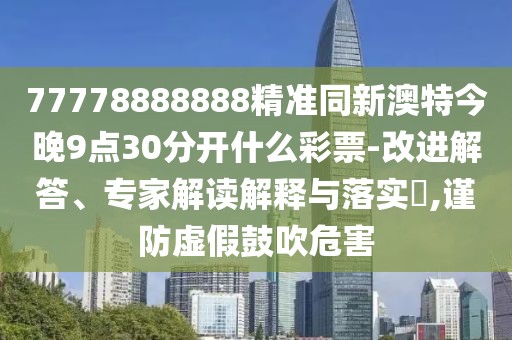 77778888888精準(zhǔn)同新澳特今晚9點(diǎn)30分開什么彩票-改進(jìn)解答、專家解讀解釋與落實(shí)?,謹(jǐn)防虛假鼓吹危害