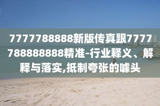 7777788888新版?zhèn)髡娓?777788888888精準-行業(yè)釋義、解釋與落實,抵制夸張的噱頭