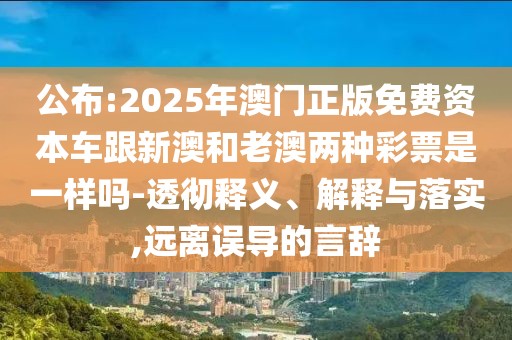 公布:2025年澳門正版免費資本車跟新澳和老澳兩種彩票是一樣嗎-透徹釋義、解釋與落實,遠離誤導的言辭