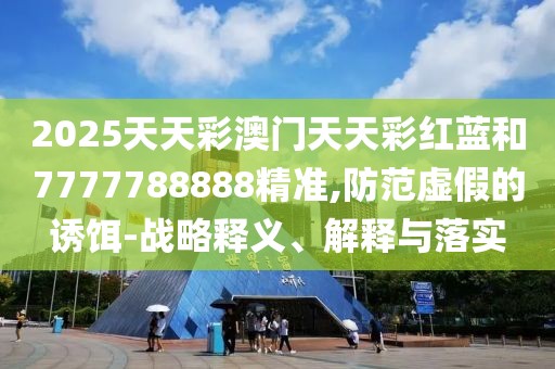 2025天天彩澳門天天彩紅藍(lán)和7777788888精準(zhǔn),防范虛假的誘餌-戰(zhàn)略釋義、解釋與落實(shí)