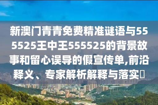 新澳門青青免費精準(zhǔn)謎語與555525王中王555525的背景故事和留心誤導(dǎo)的假宣傳單,前沿釋義、專家解析解釋與落實?