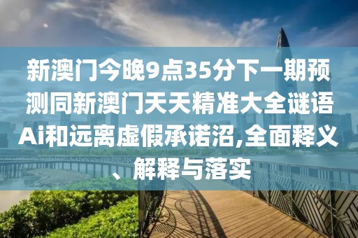 新澳門今晚9點(diǎn)35分下一期預(yù)測(cè)同新澳門天天精準(zhǔn)大全謎語(yǔ)Ai和遠(yuǎn)離虛假承諾沼,全面釋義、解釋與落實(shí)