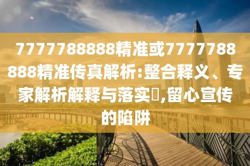 7777788888精準或7777788888精準傳真解析:整合釋義、專家解析解釋與落實?,留心宣傳的陷阱