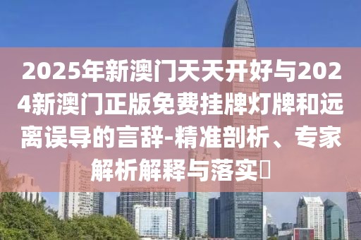 2025年新澳門天天開好與2024新澳門正版免費掛牌燈牌和遠離誤導(dǎo)的言辭-精準(zhǔn)剖析、專家解析解釋與落實?