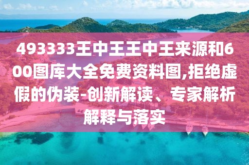 493333王中王王中王來(lái)源和600圖庫(kù)大全免費(fèi)資料圖,拒絕虛假的偽裝-創(chuàng)新解讀、專(zhuān)家解析解釋與落實(shí)