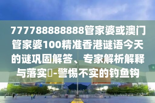 777788888888管家婆或澳門管家婆100精準(zhǔn)香港謎語今天的謎鞏固解答、專家解析解釋與落實?-警惕不實的釣魚鉤
