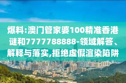 爆料:澳門管家婆100精準(zhǔn)香港謎和7777788888-領(lǐng)域解答、解釋與落實,拒絕虛假渲染陷阱