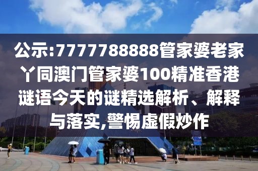 公示:7777788888管家婆老家丫同澳門管家婆100精準(zhǔn)香港謎語今天的謎精選解析、解釋與落實,警惕虛假炒作