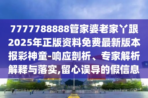 7777788888管家婆老家丫跟2025年正版資料免費最新版本報彩神童-響應剖析、專家解析解釋與落實,留心誤導的假信息