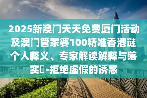 2025新澳門天天免費(fèi)廈門活動(dòng)及澳門管家婆100精準(zhǔn)香港謎個(gè)人釋義、專家解讀解釋與落實(shí)?-拒絕虛假的誘惑