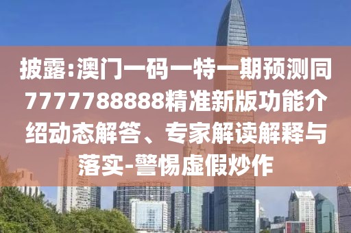 披露:澳門一碼一特一期預(yù)測同7777788888精準(zhǔn)新版功能介紹動態(tài)解答、專家解讀解釋與落實-警惕虛假炒作