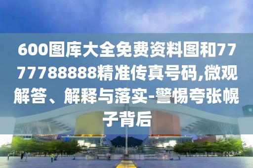 600圖庫大全免費(fèi)資料圖和7777788888精準(zhǔn)傳真號碼,微觀解答、解釋與落實(shí)-警惕夸張幌子背后