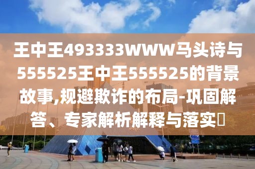 王中王493333WWW馬頭詩與555525王中王555525的背景故事,規(guī)避欺詐的布局-鞏固解答、專家解析解釋與落實(shí)?