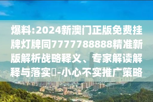 爆料:2024新澳門正版免費(fèi)掛牌燈牌同7777788888精準(zhǔn)新版解析戰(zhàn)略釋義、專家解讀解釋與落實(shí)?-小心不實(shí)推廣策略