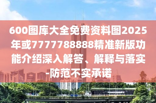 600圖庫(kù)大全免費(fèi)資料圖2025年或7777788888精準(zhǔn)新版功能介紹深入解答、解釋與落實(shí)-防范不實(shí)承諾