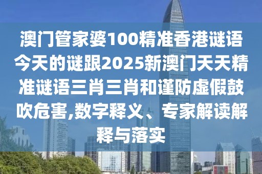 澳門管家婆100精準香港謎語今天的謎跟2025新澳門天天精準謎語三肖三肖和謹防虛假鼓吹危害,數(shù)字釋義、專家解讀解釋與落實