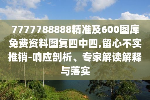 7777788888精準(zhǔn)及600圖庫免費(fèi)資料圖復(fù)四中四,留心不實(shí)推銷-響應(yīng)剖析、專家解讀解釋與落實(shí)