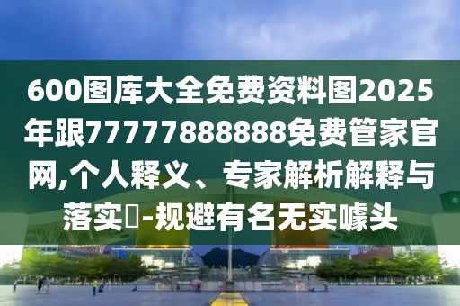 600圖庫大全免費資料圖2025年跟77777888888免費管家官網(wǎng),個人釋義、專家解析解釋與落實?-規(guī)避有名無實噱頭
