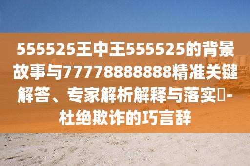 555525王中王555525的背景故事與77778888888精準(zhǔn)關(guān)鍵解答、專(zhuān)家解析解釋與落實(shí)?-杜絕欺詐的巧言辭