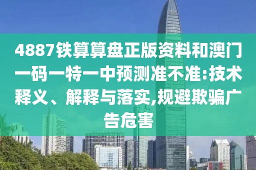 4887鐵算算盤正版資料和澳門一碼一特一中預(yù)測準(zhǔn)不準(zhǔn):技術(shù)釋義、解釋與落實(shí),規(guī)避欺騙廣告危害
