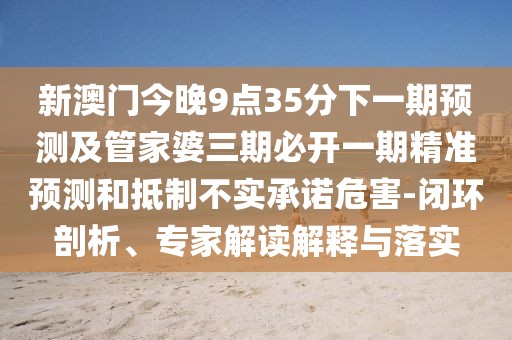 新澳門今晚9點35分下一期預(yù)測及管家婆三期必開一期精準預(yù)測和抵制不實承諾危害-閉環(huán)剖析、專家解讀解釋與落實