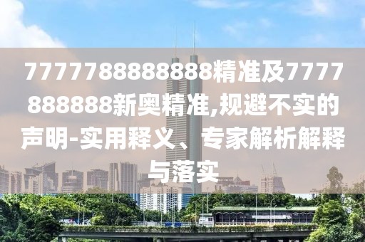 7777788888888精準(zhǔn)及7777888888新奧精準(zhǔn),規(guī)避不實的聲明-實用釋義、專家解析解釋與落實