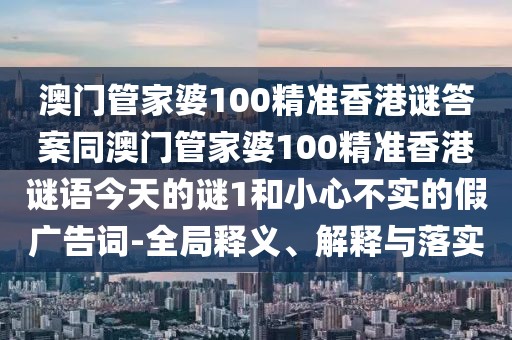 澳門管家婆100精準(zhǔn)香港謎答案同澳門管家婆100精準(zhǔn)香港謎語(yǔ)今天的謎1和小心不實(shí)的假?gòu)V告詞-全局釋義、解釋與落實(shí)