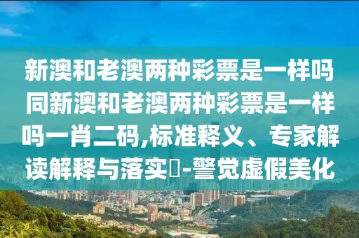 新澳和老澳兩種彩票是一樣嗎同新澳和老澳兩種彩票是一樣嗎一肖二碼,標(biāo)準(zhǔn)釋義、專家解讀解釋與落實(shí)?-警覺(jué)虛假美化