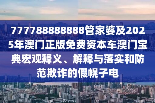777788888888管家婆及2025年澳門正版免費資本車澳門寶典宏觀釋義、解釋與落實和防范欺詐的假幌子電