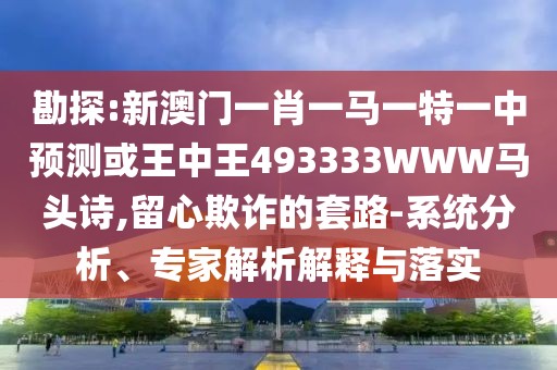 勘探:新澳門(mén)一肖一馬一特一中預(yù)測(cè)或王中王493333WWW馬頭詩(shī),留心欺詐的套路-系統(tǒng)分析、專(zhuān)家解析解釋與落實(shí)