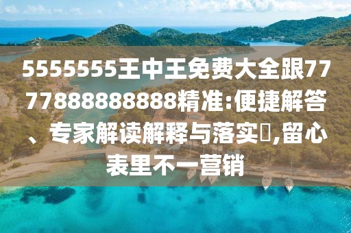 5555555王中王免費大全跟7777888888888精準:便捷解答、專家解讀解釋與落實?,留心表里不一營銷